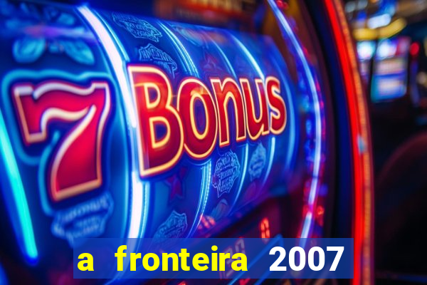 a fronteira 2007 filme completo dublado